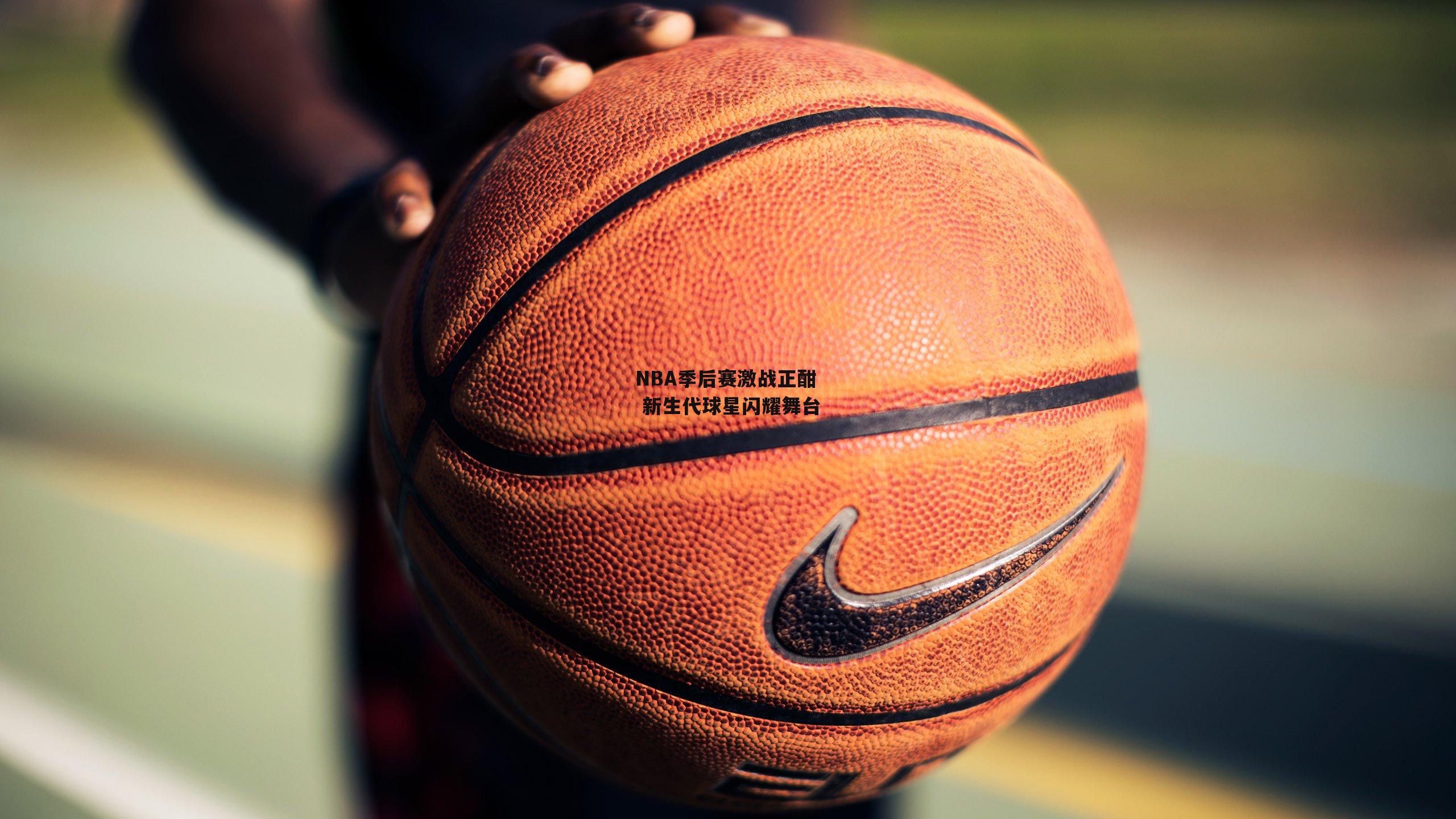 NBA季后赛激战正酣 新生代球星闪耀舞台